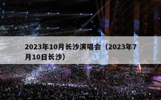 2023年10月长沙演唱会（2023年7月10日长沙）