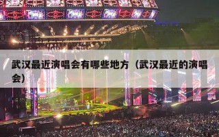 武汉最近演唱会有哪些地方（武汉最近的演唱会）