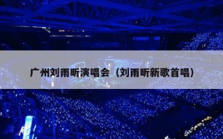 广州刘雨昕演唱会（刘雨昕新歌首唱）
