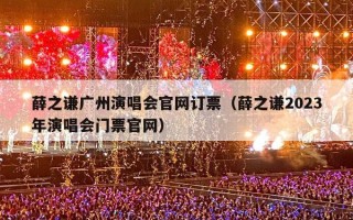 薛之谦广州演唱会官网订票（薛之谦2023年演唱会门票官网）