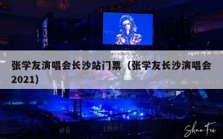 张学友演唱会长沙站门票（张学友长沙演唱会2021）