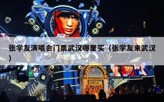 张学友演唱会门票武汉哪里买（张学友来武汉）
