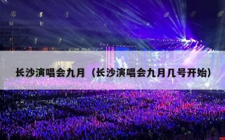 长沙演唱会九月（长沙演唱会九月几号开始）