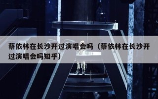 蔡依林在长沙开过演唱会吗（蔡依林在长沙开过演唱会吗知乎）