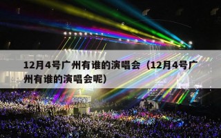 12月4号广州有谁的演唱会（12月4号广州有谁的演唱会呢）