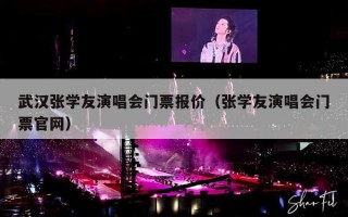 武汉张学友演唱会门票报价（张学友演唱会门票官网）