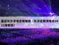 最近长沙演唱会有哪些（长沙近期演唱会2021排期表）