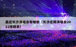 最近长沙演唱会有哪些（长沙近期演唱会2021排期表）