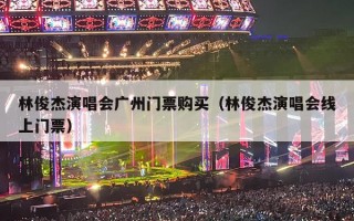 林俊杰演唱会广州门票购买（林俊杰演唱会线上门票）