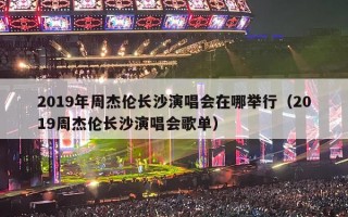 2019年周杰伦长沙演唱会在哪举行（2019周杰伦长沙演唱会歌单）