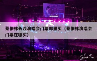 蔡依林长沙演唱会门票哪里买（蔡依林演唱会门票在哪买）