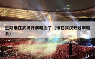 近期谁在武汉开演唱会了（谁在武汉开过演唱会）