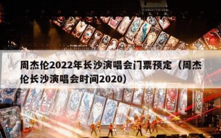 周杰伦2022年长沙演唱会门票预定（周杰伦长沙演唱会时间2020）