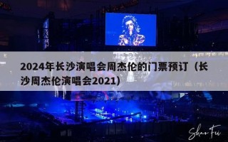 2024年长沙演唱会周杰伦的门票预订（长沙周杰伦演唱会2024年）