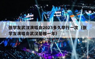 张学友武汉演唱会2023多久举行一次（张学友演唱会武汉是哪一年）