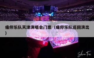 痛仰乐队天津演唱会门票（痛仰乐队巡回演出）