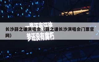 长沙薛之谦演唱会（薛之谦长沙演唱会门票官网）