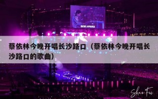 蔡依林今晚开唱长沙路口（蔡依林今晚开唱长沙路口的歌曲）
