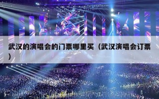 武汉的演唱会的门票哪里买（武汉演唱会订票）
