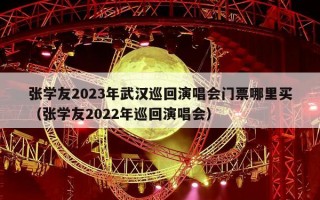 张学友2023年武汉巡回演唱会门票哪里买（张学友2022年巡回演唱会）
