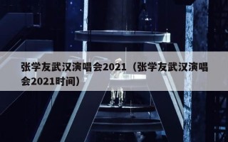 张学友武汉演唱会2021（张学友武汉演唱会2021时间）