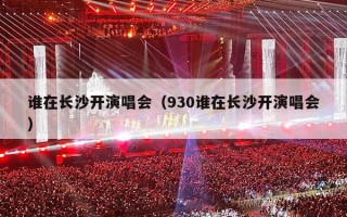 谁在长沙开演唱会（930谁在长沙开演唱会）