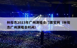 林俊杰2023年广州演唱会门票官网（林俊杰广州演唱会时间）
