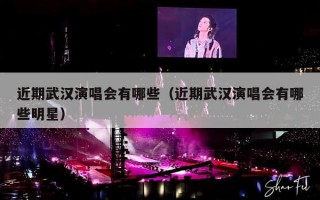 近期武汉演唱会有哪些（近期武汉演唱会有哪些明星）
