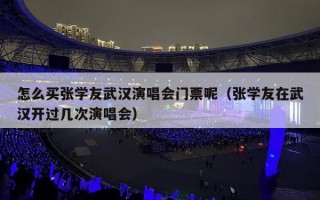 怎么买张学友武汉演唱会门票呢（张学友在武汉开过几次演唱会）