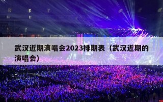 武汉近期演唱会2023排期表（武汉近期的演唱会）