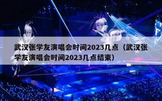 武汉张学友演唱会时间2023几点（武汉张学友演唱会时间2023几点结束）