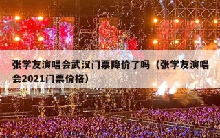 张学友演唱会武汉门票降价了吗（张学友演唱会2021门票价格）