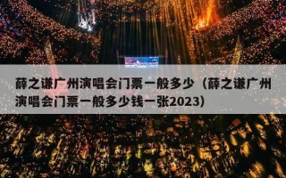 薛之谦广州演唱会门票一般多少（薛之谦广州演唱会门票一般多少钱一张2023）