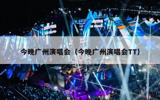 今晚广州演唱会（今晚广州演唱会TT）