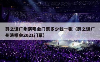 薛之谦广州演唱会门票多少钱一张（薛之谦广州演唱会2021门票）