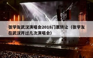张学友武汉演唱会2018门票转让（张学友在武汉开过几次演唱会）