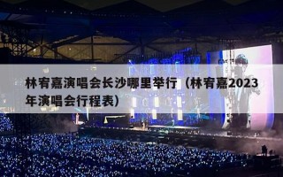 林宥嘉演唱会长沙哪里举行（林宥嘉2023年演唱会行程表）
