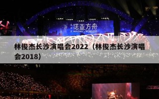 林俊杰长沙演唱会2022（林俊杰长沙演唱会2018）