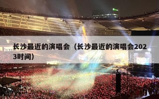 长沙最近的演唱会（长沙最近的演唱会2023时间）
