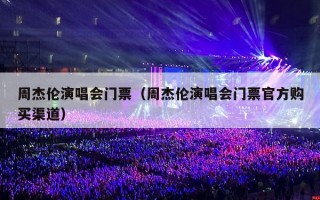 周杰伦演唱会门票（周杰伦演唱会门票官方购买渠道）