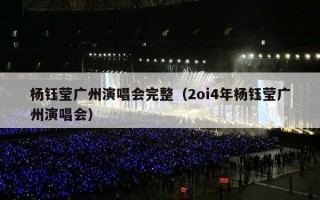杨钰莹广州演唱会完整（2oi4年杨钰莹广州演唱会）