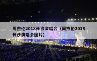 周杰伦2018长沙演唱会（周杰伦2018长沙演唱会图片）