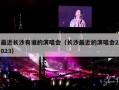 最近长沙有谁的演唱会（长沙最近的演唱会2023）