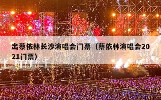 出蔡依林长沙演唱会门票（蔡依林演唱会2021门票）