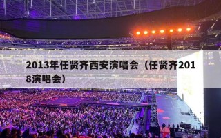 2013年任贤齐西安演唱会（任贤齐2018演唱会）