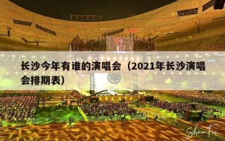 长沙今年有谁的演唱会（2021年长沙演唱会排期表）