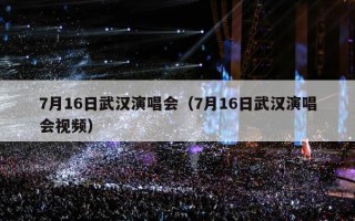 7月16日武汉演唱会（7月16日武汉演唱会视频）