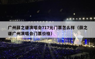 广州薛之谦演唱会717元门票怎么样（薛之谦广州演唱会门票价格）