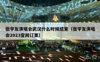 张学友演唱会武汉什么时候结束（张学友演唱会2023官网订票）