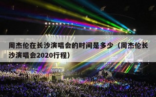 周杰伦在长沙演唱会的时间是多少（周杰伦长沙演唱会2020行程）